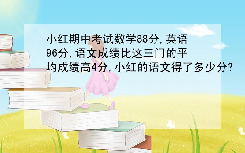 小红期中考试数学88分,英语96分,语文成绩比这三门的平均成绩高4分,小红的语文得了多少分?