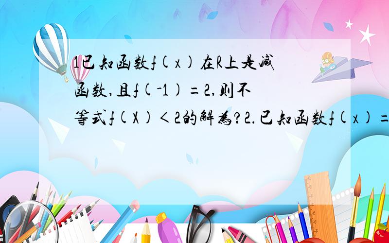 1已知函数f(x)在R上是减函数,且f(-1)=2,则不等式f(X)＜2的解为?2.已知函数f(x)=-x+b在区间[1,3]上的最小值为-1,则他在该区间上的最大值为?