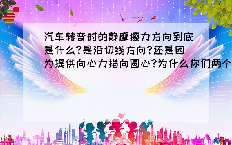 汽车转弯时的静摩擦力方向到底是什么?是沿切线方向?还是因为提供向心力指向圆心?为什么你们两个答案不统一.............