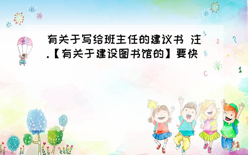 有关于写给班主任的建议书 注.【有关于建设图书馆的】要快