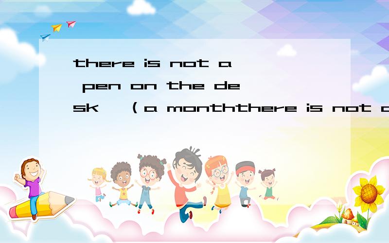 there is not a pen on the desk… （a monththere is not a pen on the desk…（a month ago）改为过去式