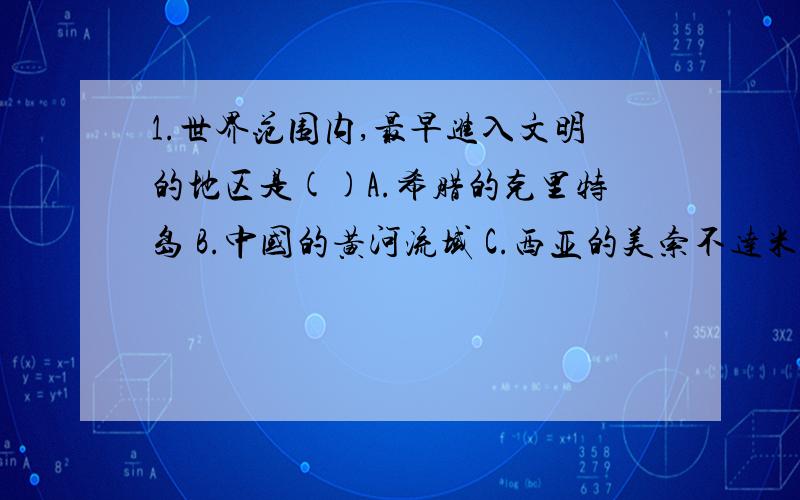 1.世界范围内,最早进入文明的地区是()A.希腊的克里特岛 B.中国的黄河流域 C.西亚的美索不达米亚平原D.北非的尼罗河流域2.下列航海家中,第一个发现美洲大陆的是(),第一个做环球旅行的是()A.