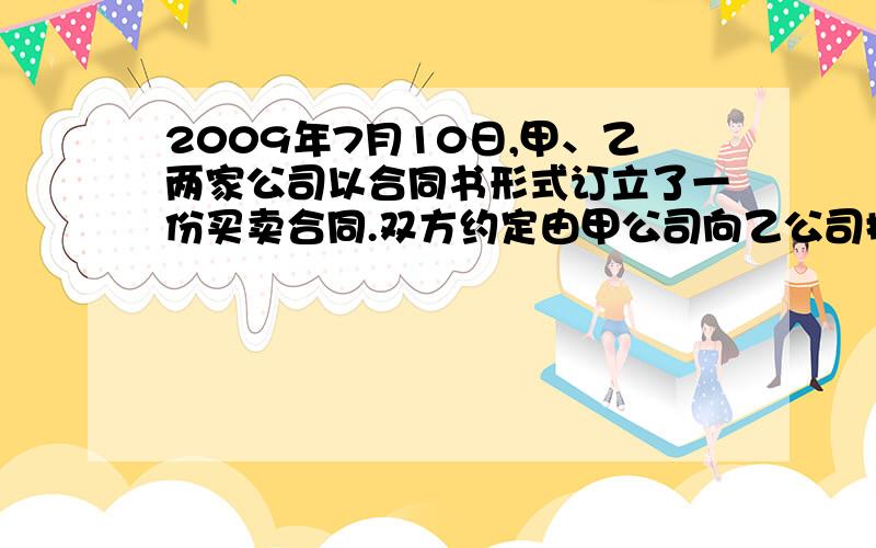 2009年7月10日,甲、乙两家公司以合同书形式订立了一份买卖合同.双方约定由甲公司向乙公司提供100台精密仪器,甲公司于8月31日以前交货,并负责将货物运至乙公司,乙公司在收到货物后10日内