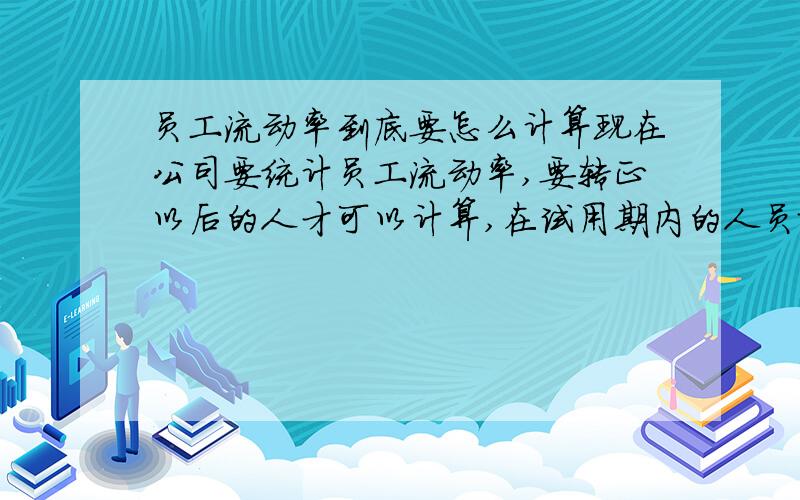 员工流动率到底要怎么计算现在公司要统计员工流动率,要转正以后的人才可以计算,在试用期内的人员就不包括在内吗?还有计算的公式到底是：（新进+离职）／职工总人数,还是离职人员／