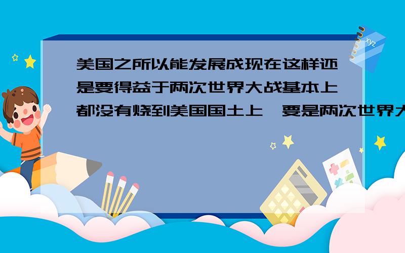 美国之所以能发展成现在这样还是要得益于两次世界大战基本上都没有烧到美国国土上,要是两次世界大战都烧到了北美洲和南美洲的话美国能发展成现在这样?