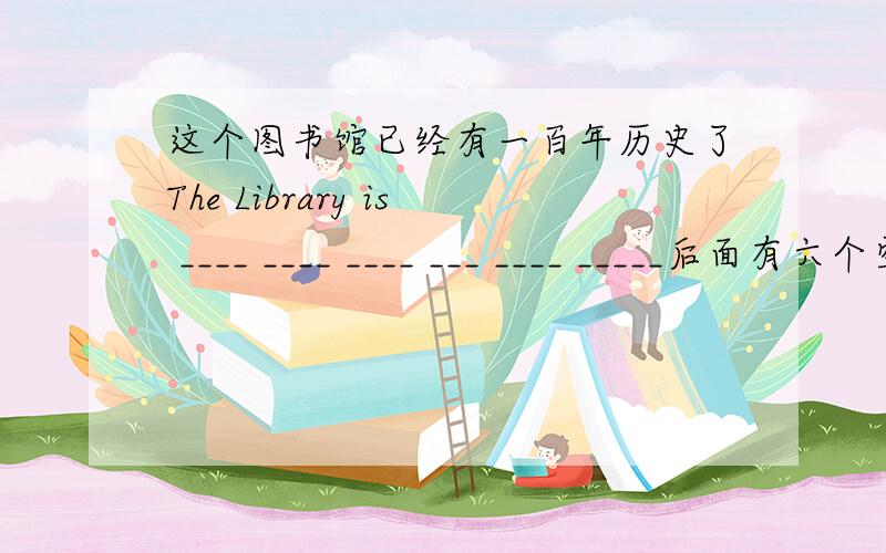 这个图书馆已经有一百年历史了The Library is ____ ____ ____ ___ ____ _____后面有六个空,怎么填