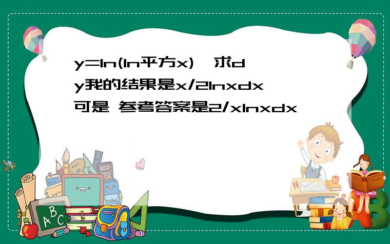 y=ln(ln平方x),求dy我的结果是x/2lnxdx可是 参考答案是2/xlnxdx