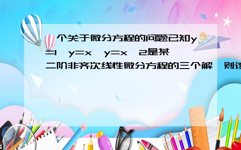 一个关于微分方程的问题已知y=1,y=x,y=x^2是某二阶非齐次线性微分方程的三个解,则该方程的通解为?y=C（下标1）（x-1）+C（下标2）（x^2-1）+1 是怎么得到的?同济六版总习题七填空题中的第四个