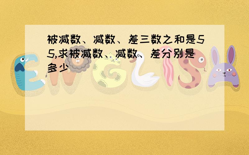 被减数、减数、差三数之和是55,求被减数、减数、差分别是多少