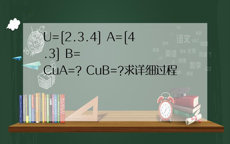 U=[2.3.4] A=[4.3] B=∅ CuA=? CuB=?求详细过程