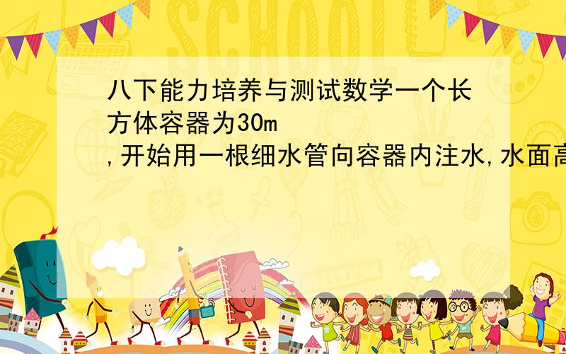 八下能力培养与测试数学一个长方体容器为30m³,开始用一根细水管向容器内注水,水面高度到达容器高度一半后,改用一根注水速度为吸水管2倍的水管注水,向容器中注水全过程共用60min,求