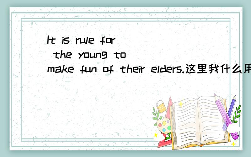 It is rule for the young to make fun of their elders.这里我什么用of去掉不可以吗?