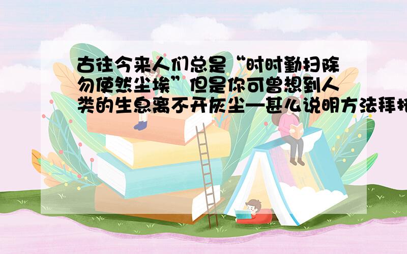 古往今来人们总是“时时勤扫除勿使然尘埃”但是你可曾想到人类的生息离不开灰尘—甚么说明方法拜托了各位