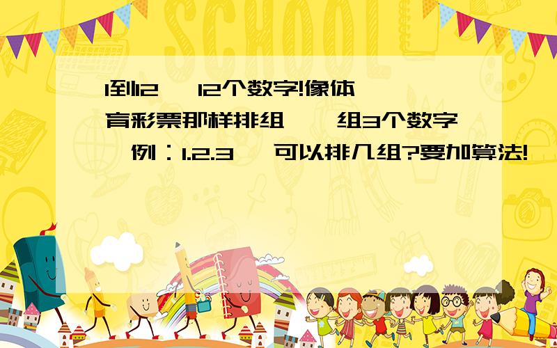 1到12 ,12个数字!像体育彩票那样排组,一组3个数字【例：1.2.3】 可以排几组?要加算法!