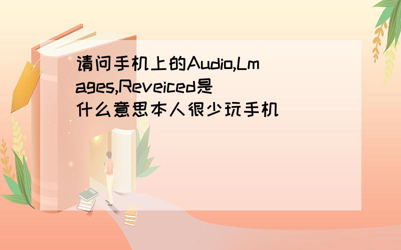 请问手机上的Audio,Lmages,Reveiced是什么意思本人很少玩手机