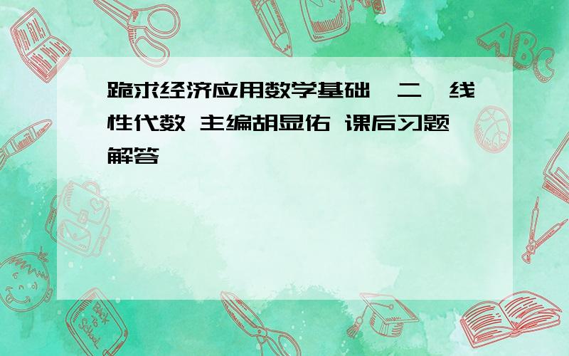 跪求经济应用数学基础《二》线性代数 主编胡显佑 课后习题解答