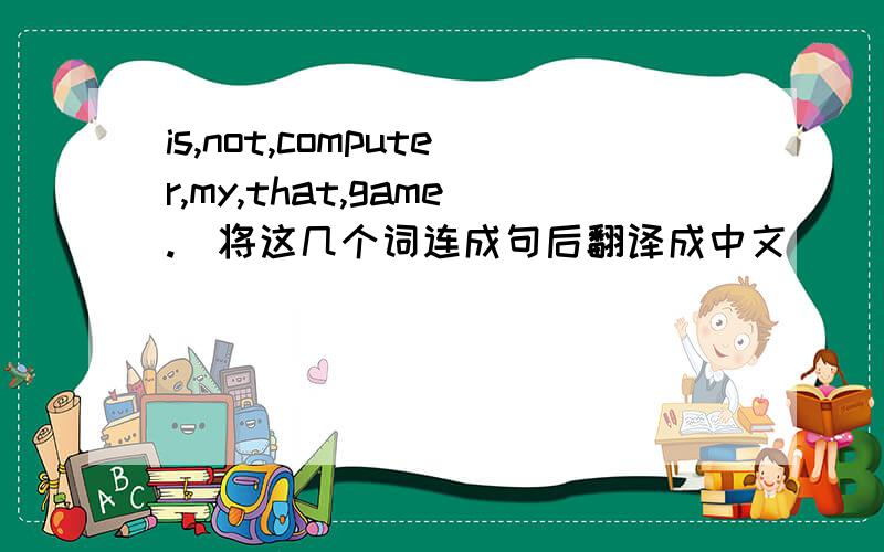 is,not,computer,my,that,game.（将这几个词连成句后翻译成中文）