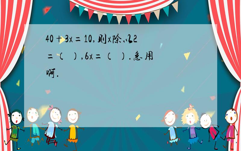 40+3x=10,则x除以2=（ ）,6x=（ ）.急用啊.