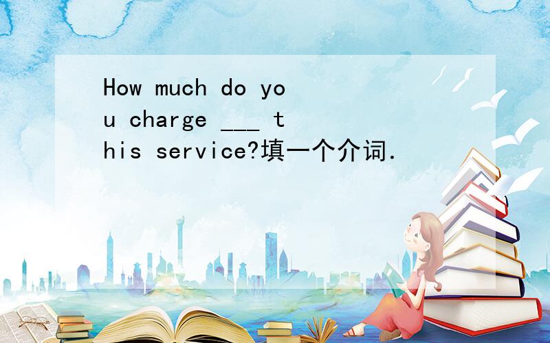 How much do you charge ___ this service?填一个介词．