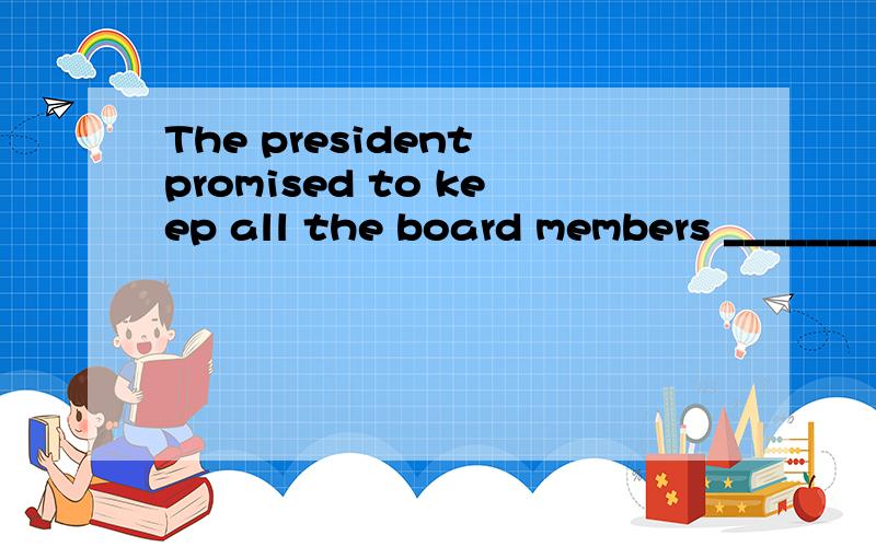 The president promised to keep all the board members _________ of how the negotiations were going oA.inform B.informing C.be informed D.informed