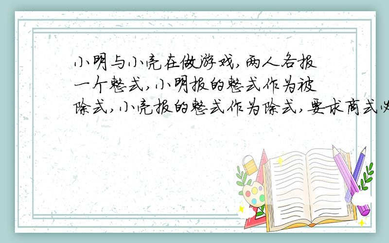 小明与小亮在做游戏,两人各报一个整式,小明报的整式作为被除式,小亮报的整式作为除式,要求商式必须为2xy.(1)若小明报的是x³y-2xy³,小亮应报什么整式?(2)若小明报3x²,小亮能报出一