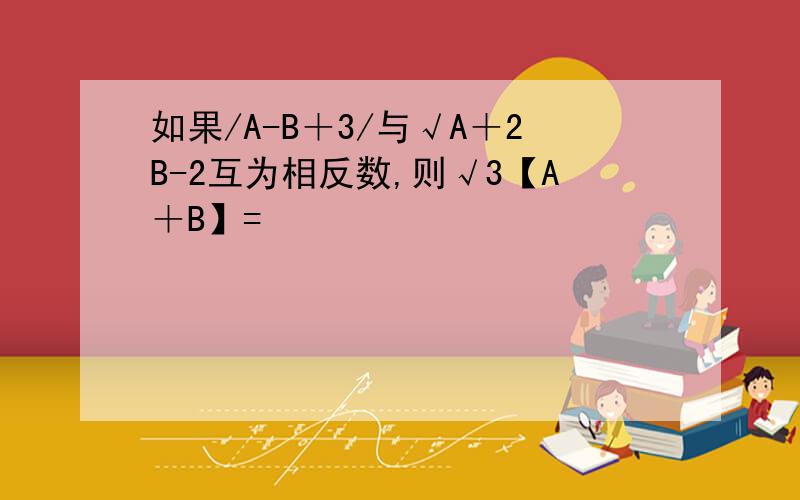 如果/A-B＋3/与√A＋2B-2互为相反数,则√3【A＋B】=