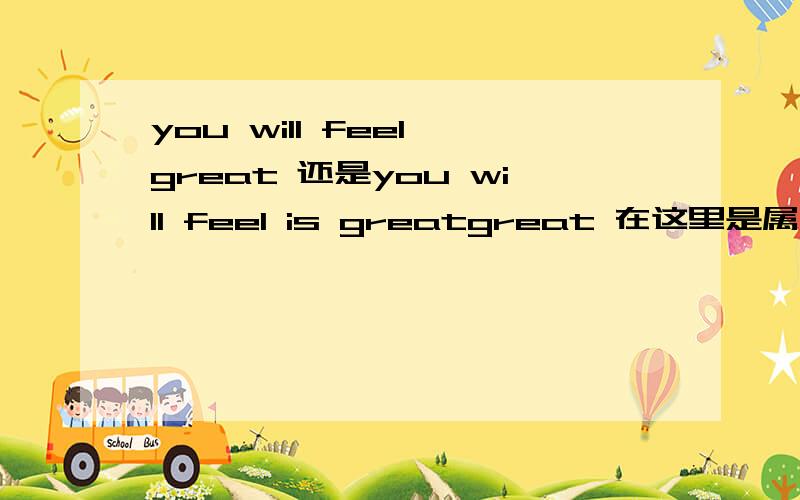 you will feel great 还是you will feel is greatgreat 在这里是属于形容词吗