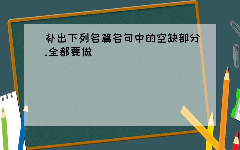 补出下列名篇名句中的空缺部分.全都要做