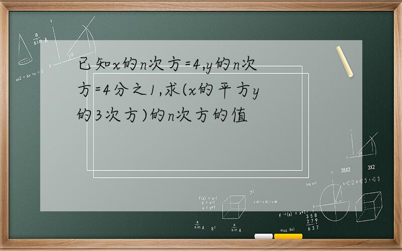 已知x的n次方=4,y的n次方=4分之1,求(x的平方y的3次方)的n次方的值