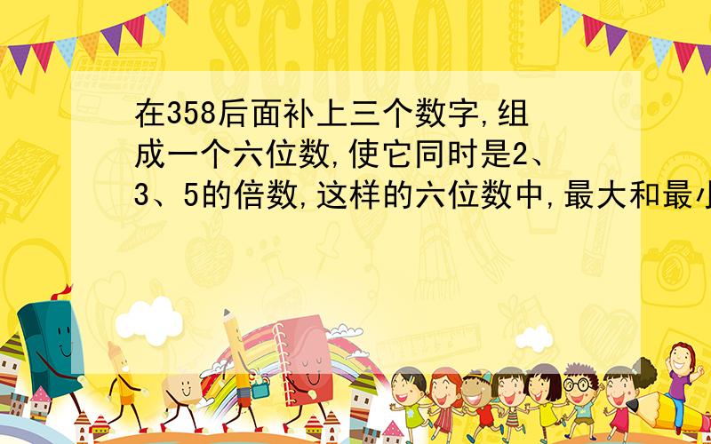 在358后面补上三个数字,组成一个六位数,使它同时是2、3、5的倍数,这样的六位数中,最大和最小各是多少打酱油脑残占位做任务的别来,要算式,谁先答就采纳谁