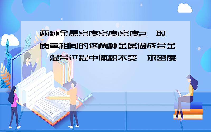 两种金属密度密度1密度2,取质量相同的这两种金属做成合金,混合过程中体积不变,求密度