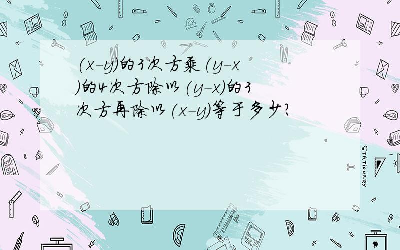 (x-y)的3次方乘(y-x)的4次方除以(y-x)的3次方再除以(x-y)等于多少?