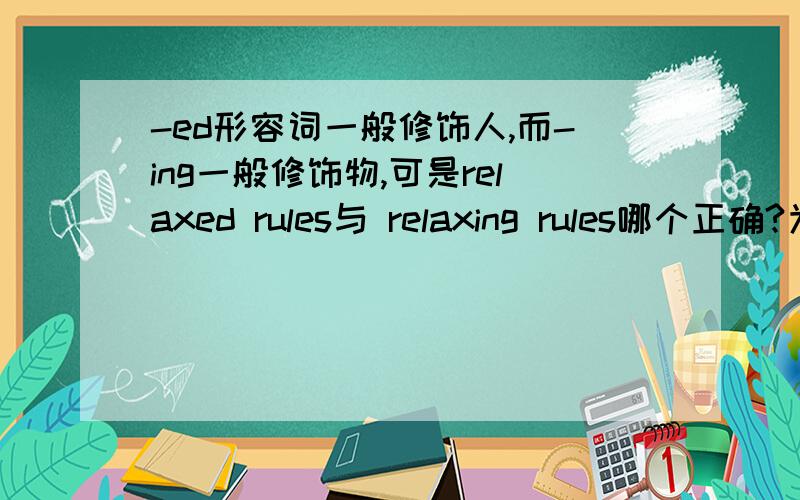 -ed形容词一般修饰人,而-ing一般修饰物,可是relaxed rules与 relaxing rules哪个正确?为什么?