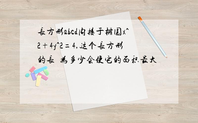 长方形abcd内接于椭圆x^2+4y^2=4,这个长方形的长濶为多少会使它的面积最大