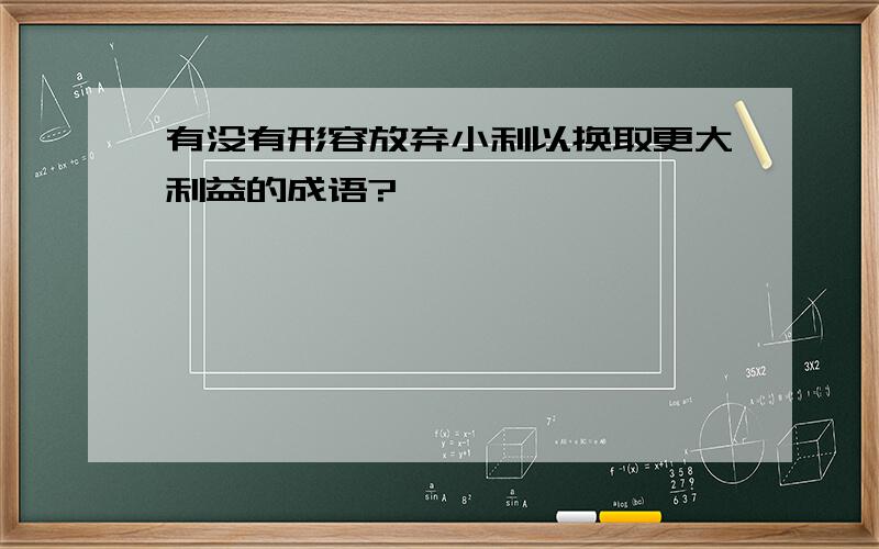 有没有形容放弃小利以换取更大利益的成语?