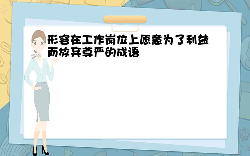 形容在工作岗位上愿意为了利益而放弃尊严的成语