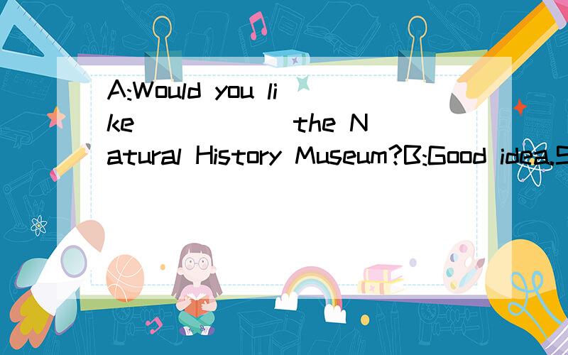 A:Would you like _____ the Natural History Museum?B:Good idea.Sure!A.to visitB.to watchC.visitD.watch说明理由