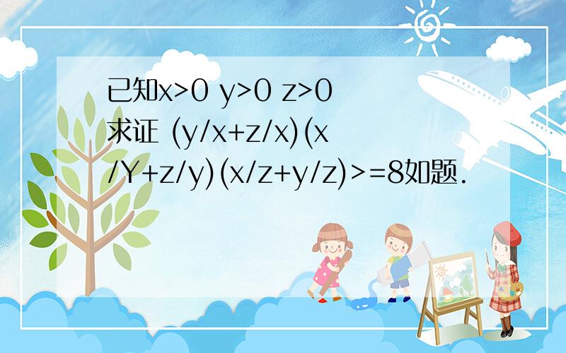 已知x>0 y>0 z>0 求证 (y/x+z/x)(x/Y+z/y)(x/z+y/z)>=8如题.