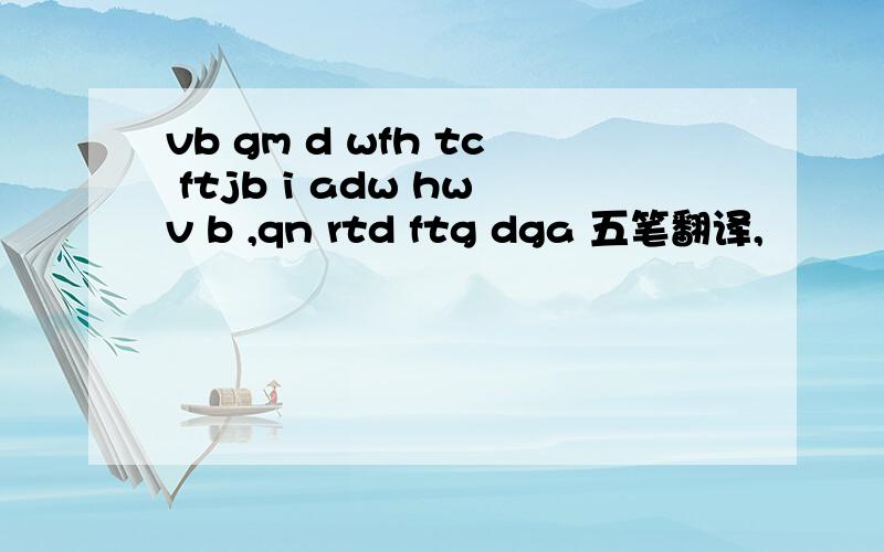 vb gm d wfh tc ftjb i adw hwv b ,qn rtd ftg dga 五笔翻译,