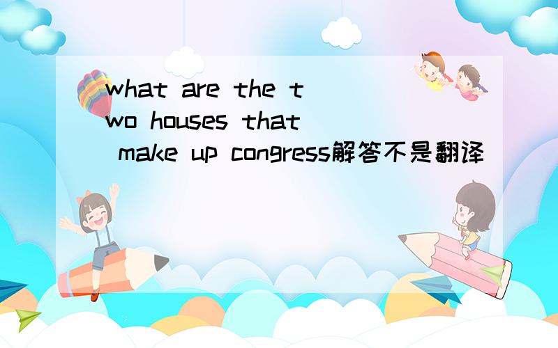 what are the two houses that make up congress解答不是翻译