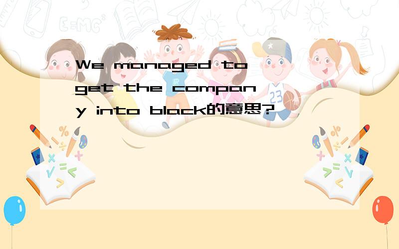 We managed to get the company into black的意思?