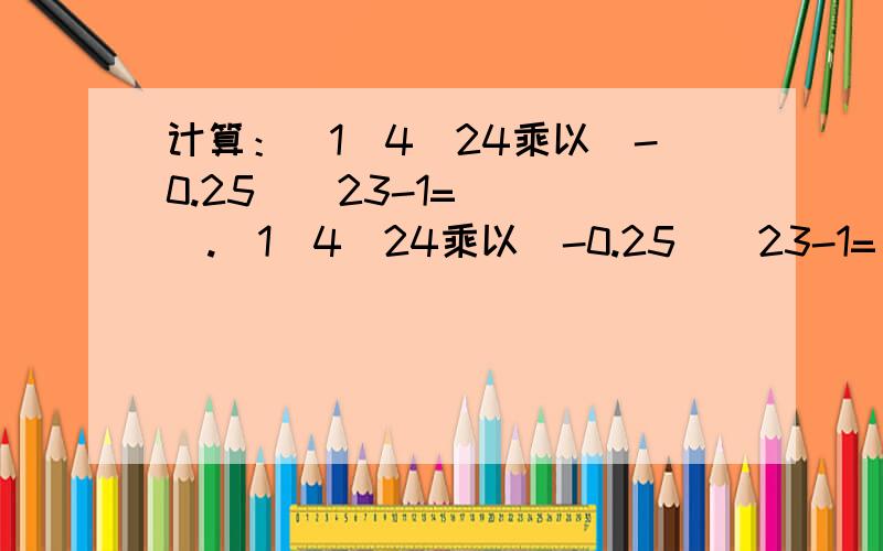 计算：（1）4^24乘以（-0.25）^23-1=____.（1）4^24乘以（-0.25）^23-1=____.（2）若a^2n=3,则2a^6n-1=____.