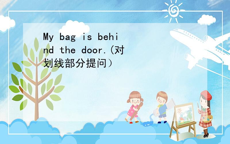 My bag is behind the door.(对划线部分提问）