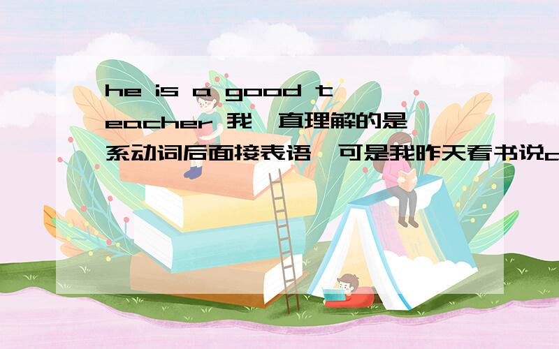 he is a good teacher 我一直理解的是系动词后面接表语、可是我昨天看书说a good teacher是主语补语、有点晕!