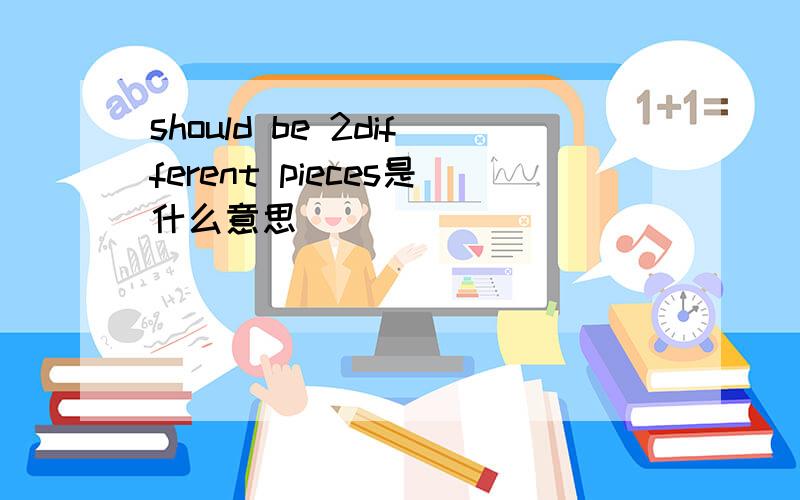 should be 2different pieces是什么意思