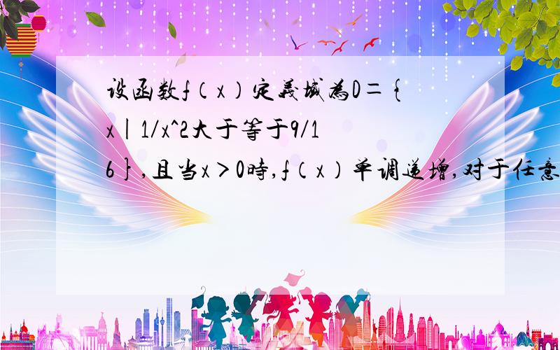 设函数f（x）定义域为D＝{x|1／x^2大于等于9／16},且当x＞0时,f（x）单调递增,对于任意x,y属于D,f（x求1,f（x）的定义域.2,f（x）是偶函数.3,解不等式f（1／2x）－f（x－1）小于等于0上面问题没显