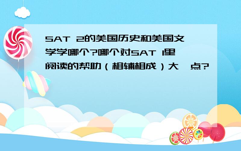 SAT 2的美国历史和美国文学学哪个?哪个对SAT 1里阅读的帮助（相辅相成）大一点?