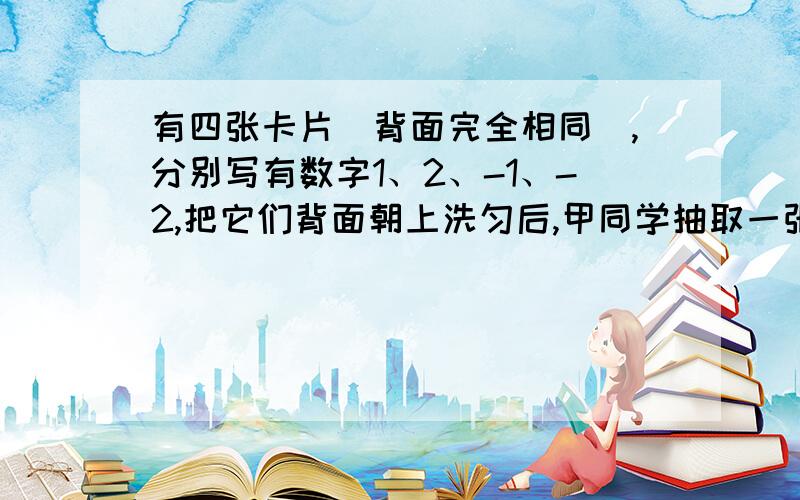 有四张卡片（背面完全相同）,分别写有数字1、2、-1、-2,把它们背面朝上洗匀后,甲同学抽取一张记下这个数字后放回洗匀,乙同学再从中抽出一张,记下这个数字,用字母b、c分别表示甲、乙两