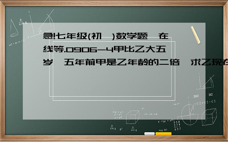 急!七年级(初一)数学题,在线等.0906-4甲比乙大五岁,五年前甲是乙年龄的二倍,求乙现在的年龄.