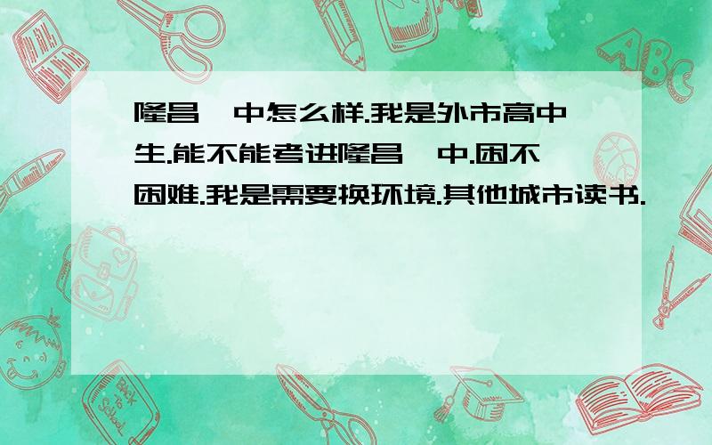 隆昌一中怎么样.我是外市高中生.能不能考进隆昌一中.困不困难.我是需要换环境.其他城市读书.